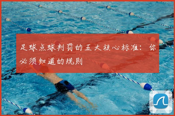 足球点球判罚的五大核心标准：你必须知道的规则