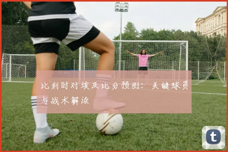 比利时对埃及比分预测：关键球员与战术解读