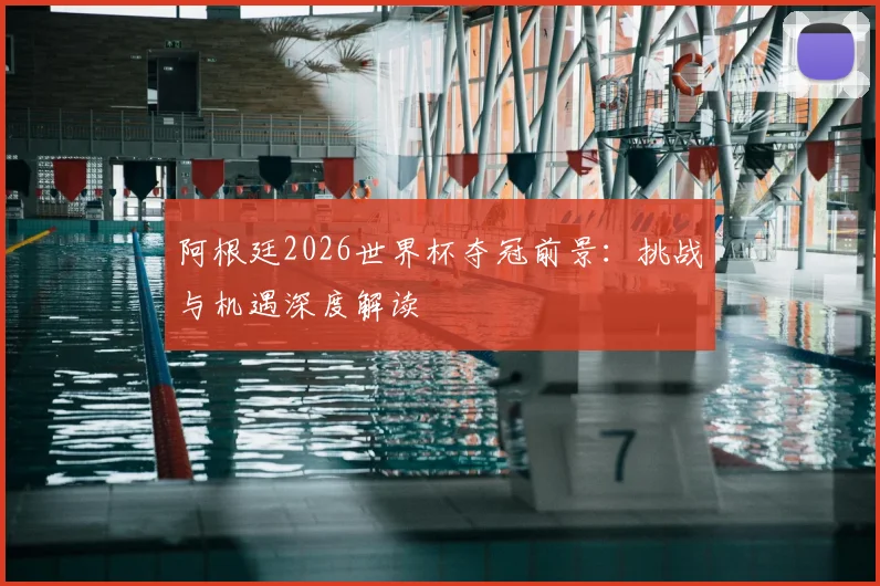 阿根廷2026世界杯夺冠前景：挑战与机遇深度解读