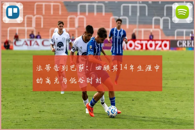 法蒂告别巴萨:回顾其14年生涯中的高光与低谷时刻