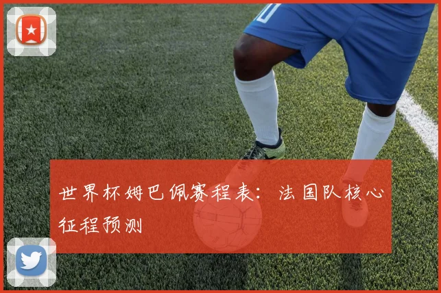 世界杯姆巴佩赛程表：法国队核心征程预测