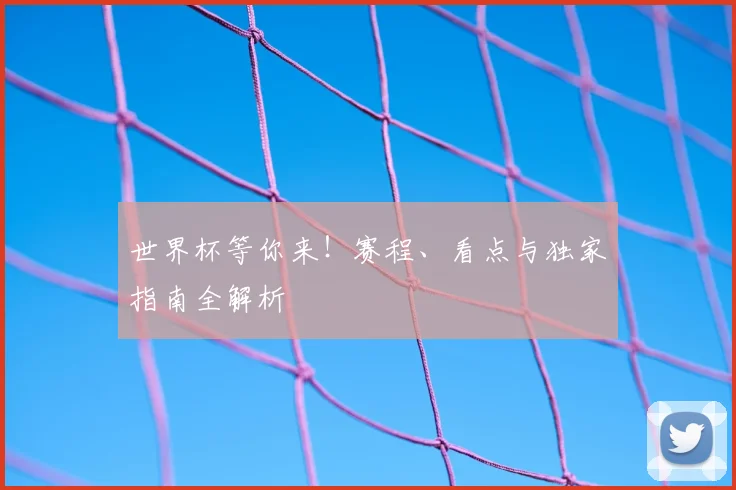 世界杯等你来!赛程、看点与独家指南全解析