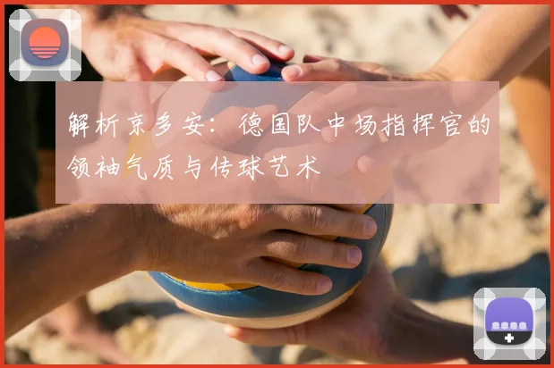 解析京多安:德国队中场指挥官的领袖气质与传球艺术