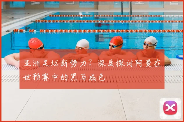亚洲足坛新势力？深度探讨阿曼在世预赛中的黑马成色