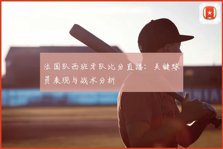 法国队西班牙队比分直播:关键球员表现与战术分析
