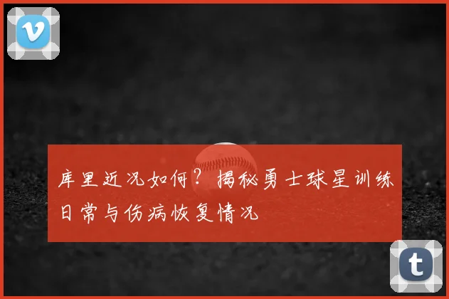 库里近况如何？揭秘勇士球星训练日常与伤病恢复情况