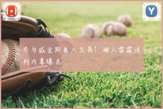 乔与威金斯卷入交易！湖人雷霆谈判内幕曝光