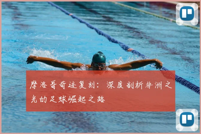 摩洛哥奇迹复刻：深度剖析非洲之光的足球崛起之路