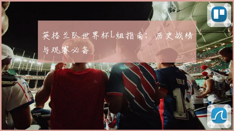 英格兰队世界杯L组指南：历史战绩与观赛必备