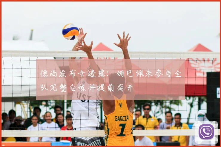 德尚发布会透露:姆巴佩未参与全队完整合练并提前离开
