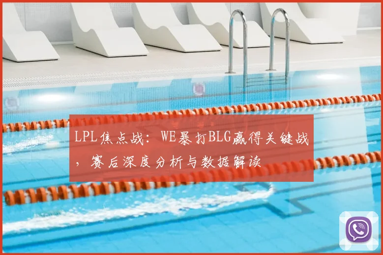 LPL焦点战：WE暴打BLG赢得关键战，赛后深度分析与数据解读
