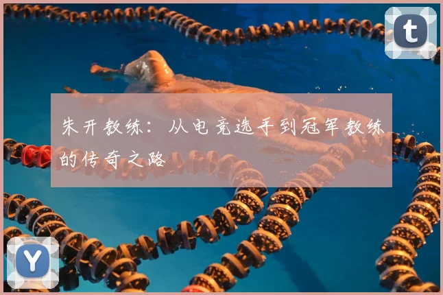朱开教练：从电竞选手到冠军教练的传奇之路