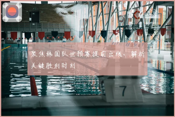 聚焦韩国队世预赛提前出线，解析关键胜利时刻