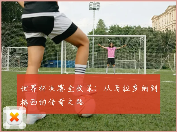 世界杯决赛全收录：从马拉多纳到梅西的传奇之路