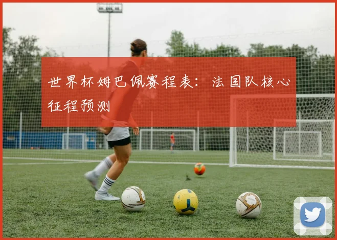 世界杯姆巴佩赛程表：法国队核心征程预测