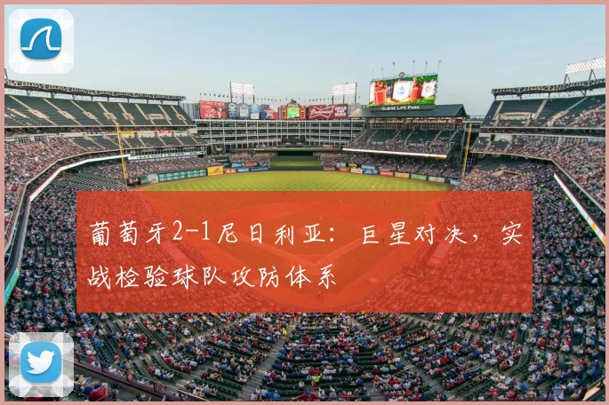 葡萄牙2-1尼日利亚:巨星对决,实战检验球队攻防体系
