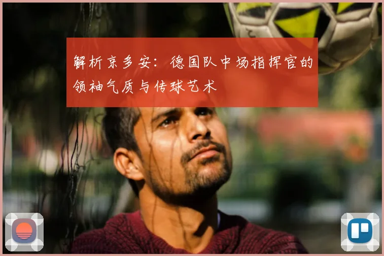 解析京多安:德国队中场指挥官的领袖气质与传球艺术