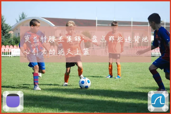 莫兰特腰王集锦：盘点那些违背地心引力的逆天上篮