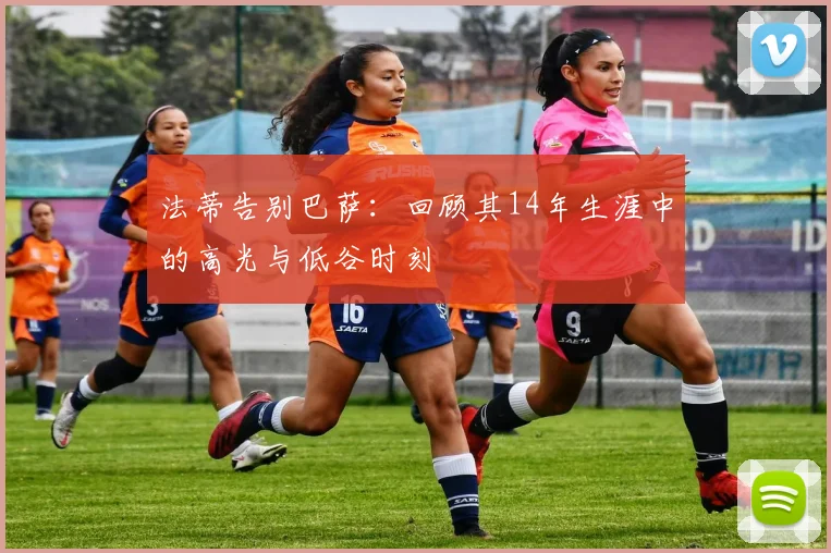 法蒂告别巴萨:回顾其14年生涯中的高光与低谷时刻